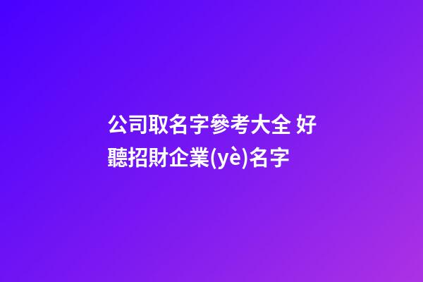 公司取名字參考大全 好聽招財企業(yè)名字